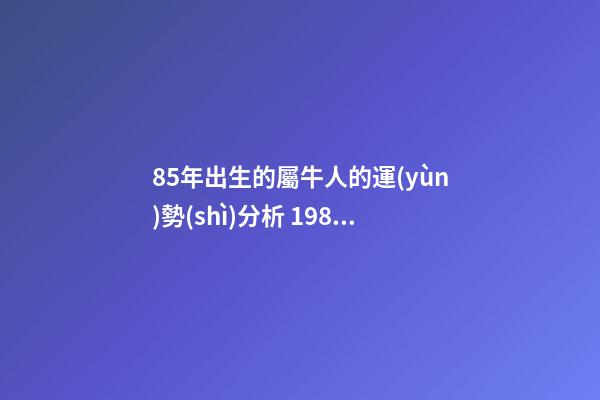 85年出生的屬牛人的運(yùn)勢(shì)分析 1985年屬牛人一生運(yùn)勢(shì)1985年出生的屬牛人一生的運(yùn)勢(shì)如何-第1張-觀點(diǎn)-玄機(jī)派